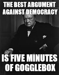 churchill1 | THE BEST ARGUMENT AGAINST DEMOCRACY IS FIVE MINUTES OF GOGGLEBOX | image tagged in churchill1 | made w/ Imgflip meme maker