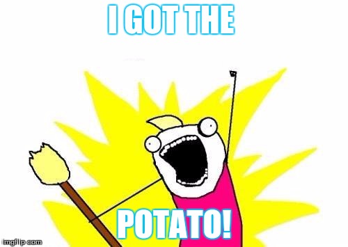 X All The Y | I GOT THE POTATO! | image tagged in memes,x all the y | made w/ Imgflip meme maker