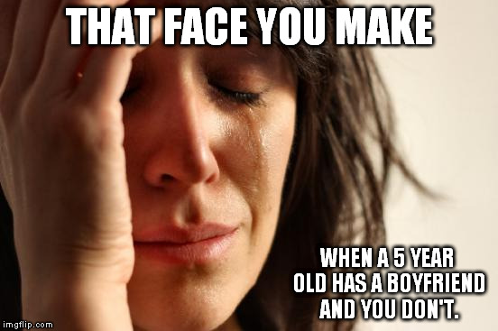 First World Problems Meme | THAT FACE YOU MAKE WHEN A 5 YEAR OLD HAS A BOYFRIEND AND YOU DON'T. | image tagged in memes,first world problems | made w/ Imgflip meme maker