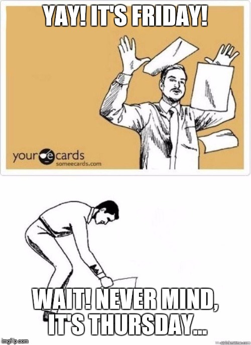 fuck this...kidding | YAY! IT'S FRIDAY! WAIT! NEVER MIND, IT'S THURSDAY... | image tagged in fuck thiskidding | made w/ Imgflip meme maker