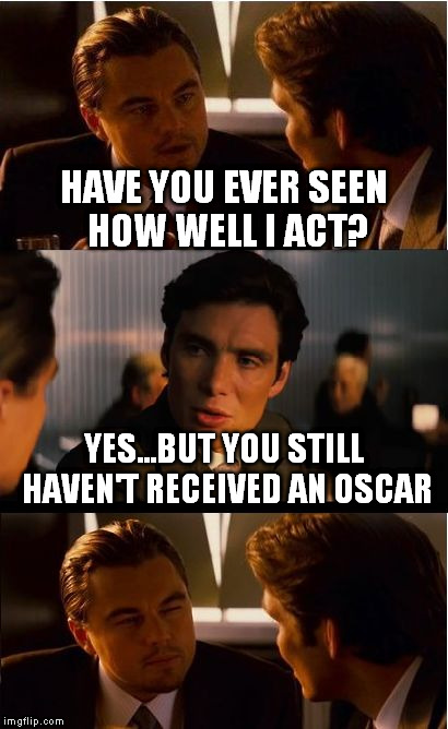 Inception | HAVE YOU EVER SEEN HOW WELL I ACT? YES...BUT YOU STILL HAVEN'T RECEIVED AN OSCAR | image tagged in memes,inception | made w/ Imgflip meme maker