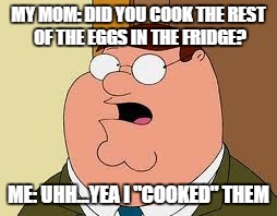 Family Guy Peter Meme | MY MOM: DID YOU COOK THE REST OF THE EGGS IN THE FRIDGE? ME: UHH...YEA I "COOKED" THEM | image tagged in memes,family guy peter | made w/ Imgflip meme maker