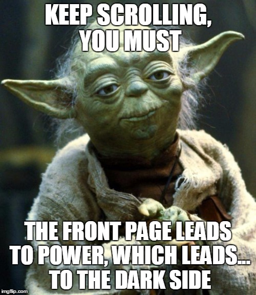 Star Wars Yoda | KEEP SCROLLING, YOU MUST THE FRONT PAGE LEADS TO POWER, WHICH LEADS... TO THE DARK SIDE | image tagged in memes,star wars yoda | made w/ Imgflip meme maker
