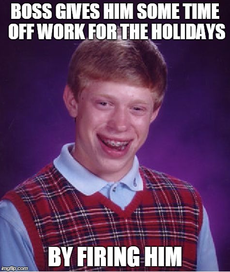 Bad Luck Brian | BOSS GIVES HIM SOME TIME OFF WORK FOR THE HOLIDAYS BY FIRING HIM | image tagged in memes,bad luck brian | made w/ Imgflip meme maker