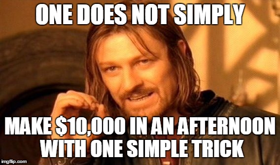 One Does Not Simply Meme | ONE DOES NOT SIMPLY MAKE $10,000 IN AN AFTERNOON WITH ONE SIMPLE TRICK | image tagged in memes,one does not simply | made w/ Imgflip meme maker