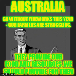 Where Did Your Food Come From? | AUSTRALIA THEY PROVIDE OUR FOOD AND RESOURCES, WE SHOULD PROVIDE FOR THEM GO WITHOUT FIREWORKS THIS YEAR - OUR FARMERS ARE STRUGGLING. | image tagged in memes,kill yourself guy,politics,help,support | made w/ Imgflip meme maker