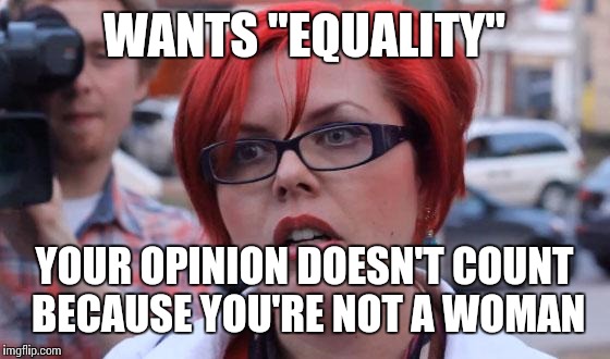 Angry Feminist | WANTS "EQUALITY" YOUR OPINION DOESN'T COUNT BECAUSE YOU'RE NOT A WOMAN | image tagged in angry feminist | made w/ Imgflip meme maker