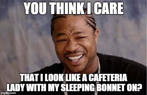Yo Dawg Heard You Meme | YOU THINK I CARE THAT I LOOK LIKE A CAFETERIA LADY WITH MY SLEEPING BONNET ON? | image tagged in memes,yo dawg heard you | made w/ Imgflip meme maker