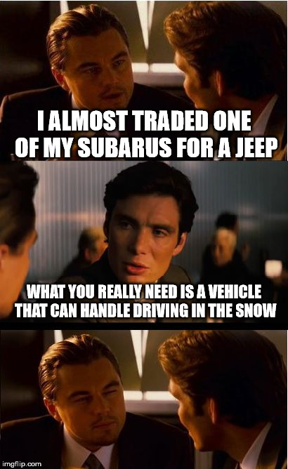 Inception Meme | I ALMOST TRADED ONE OF MY SUBARUS FOR A JEEP WHAT YOU REALLY NEED IS A VEHICLE THAT CAN HANDLE DRIVING IN THE SNOW | image tagged in memes,inception | made w/ Imgflip meme maker