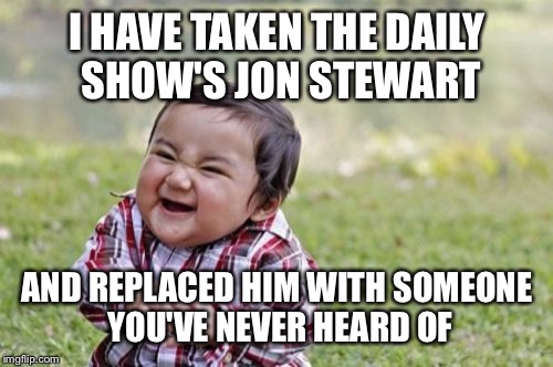 Evil Toddler Meme | I HAVE TAKEN THE DAILY SHOW'S JON STEWART AND REPLACED HIM WITH SOMEONE YOU'VE NEVER HEARD OF | image tagged in memes,evil toddler | made w/ Imgflip meme maker