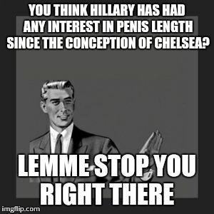 Kill Yourself Guy Meme | YOU THINK HILLARY HAS HAD ANY INTEREST IN P**IS LENGTH SINCE THE CONCEPTION OF CHELSEA? LEMME STOP YOU RIGHT THERE | image tagged in memes,kill yourself guy | made w/ Imgflip meme maker