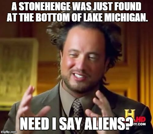 Ancient Aliens Meme | A STONEHENGE WAS JUST FOUND AT THE BOTTOM OF LAKE MICHIGAN. NEED I SAY ALIENS? | image tagged in memes,ancient aliens | made w/ Imgflip meme maker