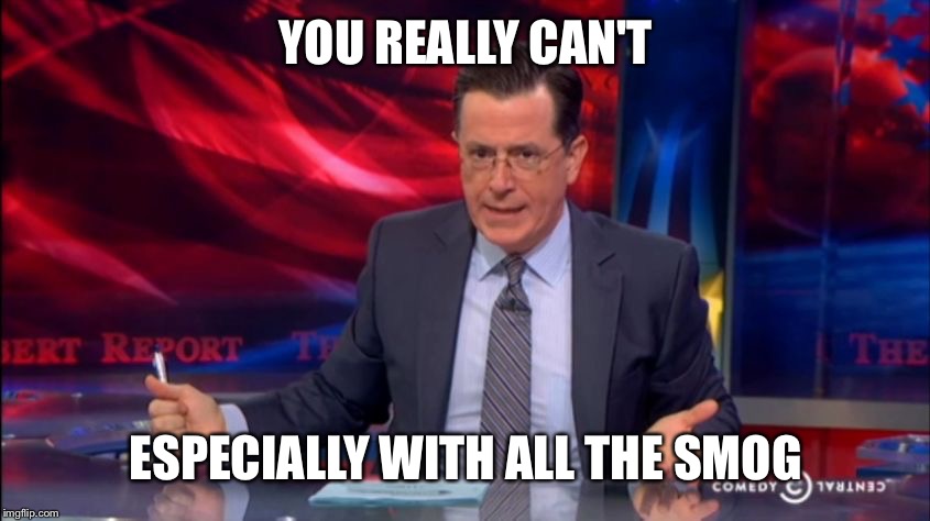 Politically Incorrect Colbert (2) | YOU REALLY CAN'T ESPECIALLY WITH ALL THE SMOG | image tagged in politically incorrect colbert 2 | made w/ Imgflip meme maker