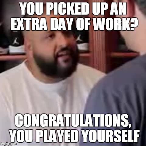 DJ Khaled You Played Yourself | YOU PICKED UP AN EXTRA DAY OF WORK? CONGRATULATIONS, YOU PLAYED YOURSELF | image tagged in dj khaled you played yourself | made w/ Imgflip meme maker