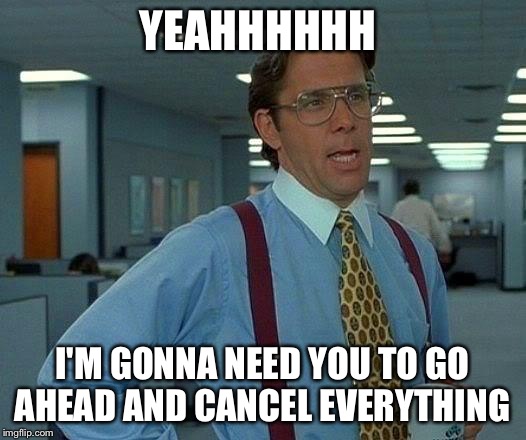 That Would Be Great Meme | YEAHHHHHH I'M GONNA NEED YOU TO GO AHEAD AND CANCEL EVERYTHING | image tagged in memes,that would be great | made w/ Imgflip meme maker