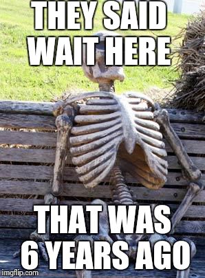 Waiting Skeleton | THEY SAID WAIT HERE THAT WAS 6 YEARS AGO | image tagged in memes,waiting skeleton | made w/ Imgflip meme maker