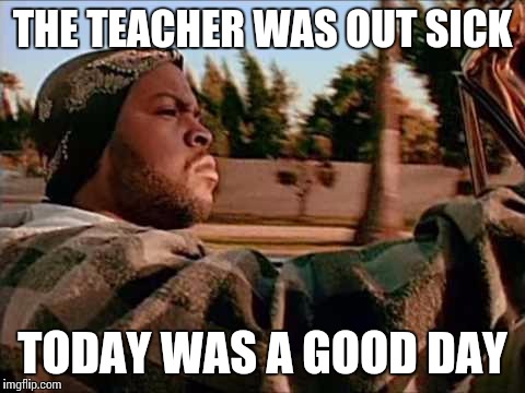ice cube | THE TEACHER WAS OUT SICK TODAY WAS A GOOD DAY | image tagged in ice cube | made w/ Imgflip meme maker