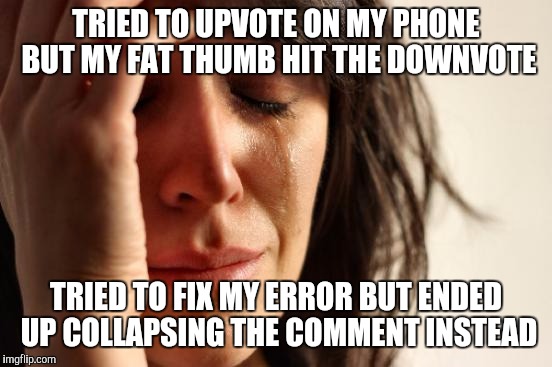 First World Problems | TRIED TO UPVOTE ON MY PHONE BUT MY FAT THUMB HIT THE DOWNVOTE TRIED TO FIX MY ERROR BUT ENDED UP COLLAPSING THE COMMENT INSTEAD | image tagged in memes,first world problems,AdviceAnimals | made w/ Imgflip meme maker