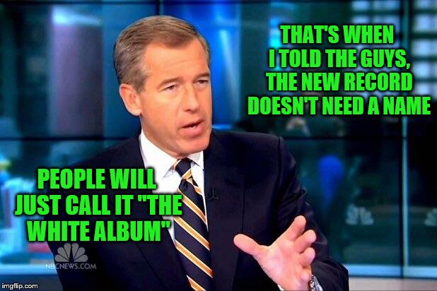 Brian Williams Was There 2 Meme | THAT'S WHEN I TOLD THE GUYS, THE NEW RECORD DOESN'T NEED A NAME PEOPLE WILL JUST CALL IT "THE WHITE ALBUM" | image tagged in memes,brian williams was there 2 | made w/ Imgflip meme maker