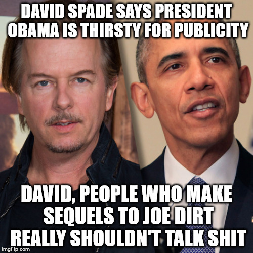 Says the star of Joe Dirt 2 | DAVID SPADE SAYS PRESIDENT OBAMA IS THIRSTY FOR PUBLICITY DAVID, PEOPLE WHO MAKE SEQUELS TO JOE DIRT REALLY SHOULDN'T TALK SHIT | image tagged in obama,memes,funny memes | made w/ Imgflip meme maker