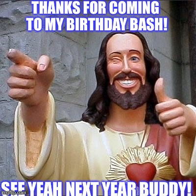 jesus says | THANKS FOR COMING TO MY BIRTHDAY BASH! SEE YEAH NEXT YEAR BUDDY! | image tagged in jesus says | made w/ Imgflip meme maker