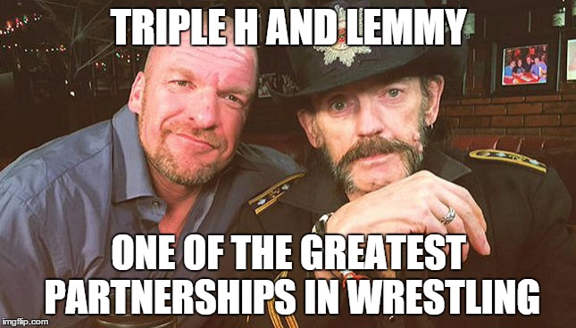 for you, lemmy | TRIPLE H AND LEMMY ONE OF THE GREATEST PARTNERSHIPS IN WRESTLING | image tagged in lemmy kilmister,triple h,wwe | made w/ Imgflip meme maker