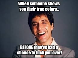 Al Pacino scarface | When someone shows you their true colors... BEFORE they've had a chance to f**k you over! | image tagged in al pacino scarface | made w/ Imgflip meme maker