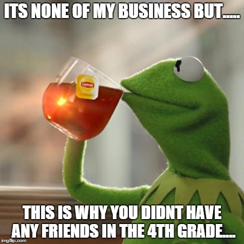 But That's None Of My Business | ITS NONE OF MY BUSINESS BUT..... THIS IS WHY YOU DIDNT HAVE ANY FRIENDS IN THE 4TH GRADE.... | image tagged in memes,but thats none of my business,kermit the frog | made w/ Imgflip meme maker