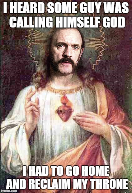 R.I.P. Lemmy | I HEARD SOME GUY WAS CALLING HIMSELF GOD I HAD TO GO HOME AND RECLAIM MY THRONE | image tagged in memes,lemmy,crotchgoblin | made w/ Imgflip meme maker