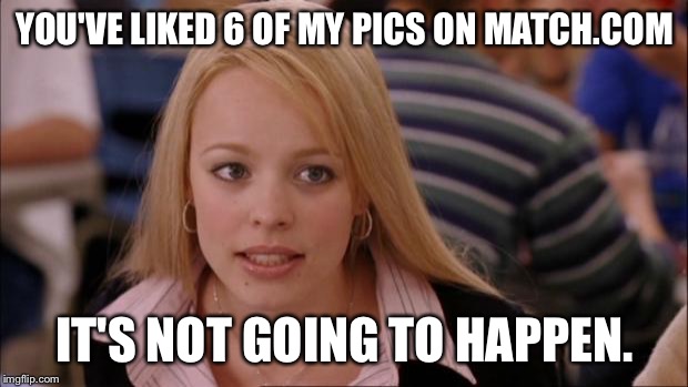Its Not Going To Happen | YOU'VE LIKED 6 OF MY PICS ON MATCH.COM IT'S NOT GOING TO HAPPEN. | image tagged in memes,its not going to happen | made w/ Imgflip meme maker