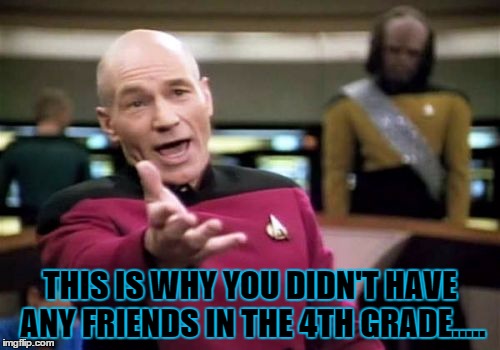 Picard Wtf Meme | THIS IS WHY YOU DIDN'T HAVE ANY FRIENDS IN THE 4TH GRADE..... | image tagged in memes,picard wtf | made w/ Imgflip meme maker