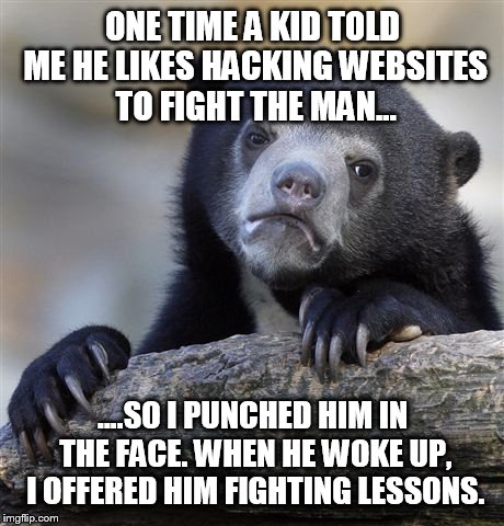 Fight like men  | ONE TIME A KID TOLD ME HE LIKES HACKING WEBSITES TO FIGHT THE MAN... ....SO I PUNCHED HIM IN THE FACE. WHEN HE WOKE UP, I OFFERED HIM FIGHTI | image tagged in memes,confession bear,funny,punch | made w/ Imgflip meme maker