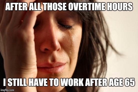 First World Problems | AFTER ALL THOSE OVERTIME HOURS I STILL HAVE TO WORK AFTER AGE 65 | image tagged in memes,first world problems | made w/ Imgflip meme maker