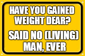 Blank Yellow Sign | HAVE YOU GAINED WEIGHT DEAR? SAID NO (LIVING) MAN, EVER | image tagged in memes,blank yellow sign | made w/ Imgflip meme maker
