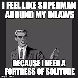 Kill Yourself Guy | I FEEL LIKE SUPERMAN AROUND MY INLAWS BECAUSE I NEED A FORTRESS OF SOLITUDE | image tagged in memes,kill yourself guy,AdviceAnimals | made w/ Imgflip meme maker