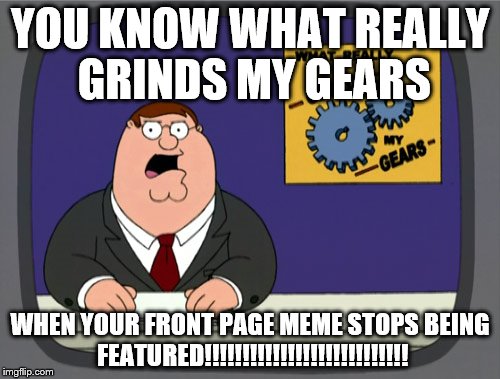 THIS JUST HAPPENED TO ME AND IS SOOOOOOOOOOOO 
FUSTRATING!!!!!!!!!!!!!!!!!!!!!!!!!!!!!!!!!!!!!!!!!!! | YOU KNOW WHAT REALLY GRINDS MY GEARS WHEN YOUR FRONT PAGE MEME STOPS BEING FEATURED!!!!!!!!!!!!!!!!!!!!!!!!!!! | image tagged in memes,peter griffin news | made w/ Imgflip meme maker