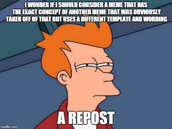 Futurama Fry Meme | I WONDER IF I SHOULD CONSIDER A MEME THAT HAS THE EXACT CONCEPT OF ANOTHER MEME THAT WAS OBVIOUSLY TAKEN OFF OF THAT BUT USES A DIFFERENT TE | image tagged in memes,futurama fry | made w/ Imgflip meme maker
