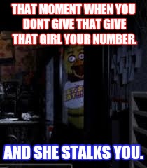 Chica Looking In Window FNAF | THAT MOMENT WHEN YOU DONT GIVE THAT GIVE THAT GIRL YOUR NUMBER. AND SHE STALKS YOU. | image tagged in chica looking in window fnaf | made w/ Imgflip meme maker