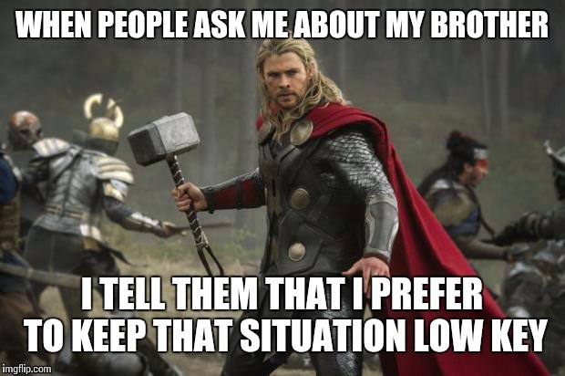 Thorrible jokes | WHEN PEOPLE ASK ME ABOUT MY BROTHER I TELL THEM THAT I PREFER TO KEEP THAT SITUATION LOW KEY | image tagged in thor hammer,funny | made w/ Imgflip meme maker