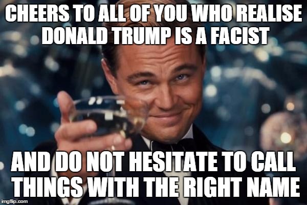 Leonardo Dicaprio Cheers | CHEERS TO ALL OF YOU WHO REALISE DONALD TRUMP IS A FACIST AND DO NOT HESITATE TO CALL THINGS WITH THE RIGHT NAME | image tagged in memes,leonardo dicaprio cheers | made w/ Imgflip meme maker
