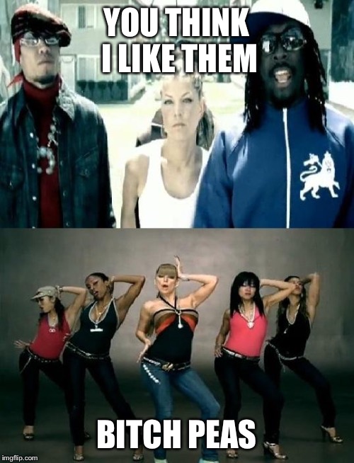 What happened, Black Eyed Peas | YOU THINK I LIKE THEM B**CH PEAS | image tagged in what happened black eyed peas | made w/ Imgflip meme maker