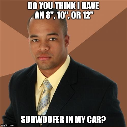 Successful Black Man Meme | DO YOU THINK I HAVE AN 8", 10", OR 12" SUBWOOFER IN MY CAR? | image tagged in memes,successful black man | made w/ Imgflip meme maker