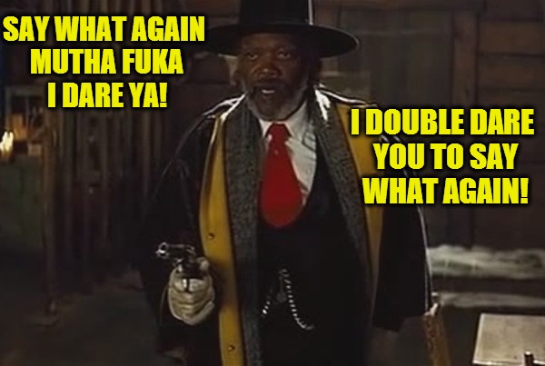 Does he say that in every movie he is in or is it just my imagination...he says it so well maybe it's wishful thinking | SAY WHAT AGAIN MUTHA FUKA I DARE YA! I DOUBLE DARE YOU TO SAY WHAT AGAIN! | image tagged in samuel l jackson,the hateful eight,warren | made w/ Imgflip meme maker