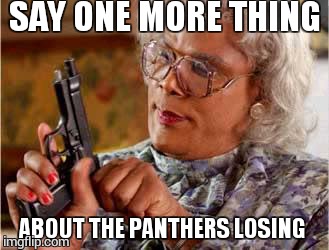 Madea with Gun | SAY ONE MORE THING ABOUT THE PANTHERS LOSING | image tagged in madea with gun | made w/ Imgflip meme maker
