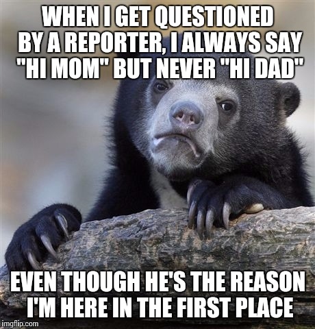 Confession Bear | WHEN I GET QUESTIONED BY A REPORTER, I ALWAYS SAY "HI MOM" BUT NEVER "HI DAD" EVEN THOUGH HE'S THE REASON I'M HERE IN THE FIRST PLACE | image tagged in memes,confession bear | made w/ Imgflip meme maker