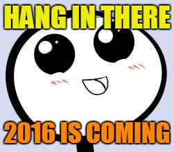 Just Cute | HANG IN THERE 2016 IS COMING | image tagged in just cute | made w/ Imgflip meme maker