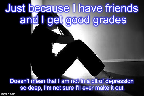 Depression | Just because I have friends and I get good grades Doesn't mean that I am not in a pit of depression so deep, I'm not sure I'll ever make it  | image tagged in depression | made w/ Imgflip meme maker