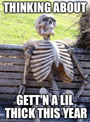 Waiting Skeleton Meme | THINKING ABOUT GETT'N A LIL THICK THIS YEAR | image tagged in memes,waiting skeleton | made w/ Imgflip meme maker