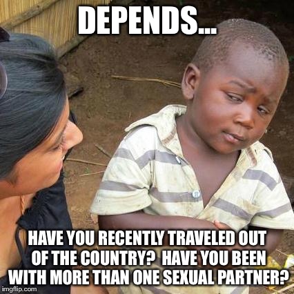 Third World Skeptical Kid Meme | DEPENDS... HAVE YOU RECENTLY TRAVELED OUT OF THE COUNTRY?  HAVE YOU BEEN WITH MORE THAN ONE SEXUAL PARTNER? | image tagged in memes,third world skeptical kid | made w/ Imgflip meme maker