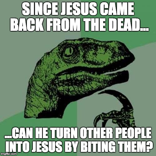 Philosoraptor Meme | SINCE JESUS CAME BACK FROM THE DEAD... ...CAN HE TURN OTHER PEOPLE INTO JESUS BY BITING THEM? | image tagged in memes,philosoraptor | made w/ Imgflip meme maker